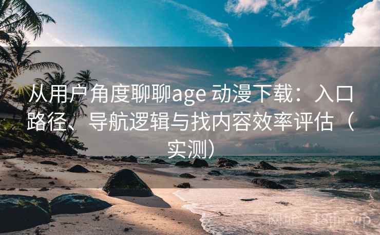 从用户角度聊聊age 动漫下载:入口路径、导航逻辑与找内容效率评估(实测) 从用户角度聊聊age 动漫下载:入口路径、导航逻辑与找内容效率评估(实测)