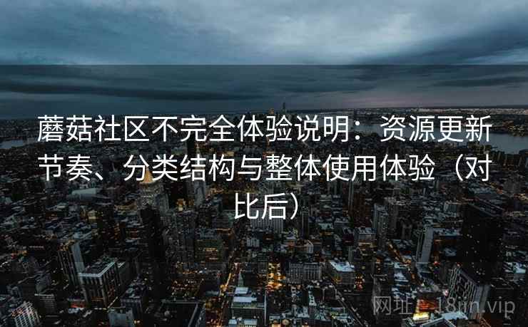 蘑菇社区不完全体验说明:资源更新节奏、分类结构与整体使用体验(对比后) 蘑菇社区不完全体验说明:资源更新节奏、分类结构与整体使用体验(对比后)