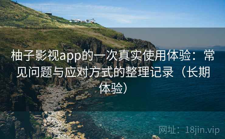 柚子影视app的一次真实使用体验:常见问题与应对方式的整理记录(长期体验) 柚子影视app的一次真实使用体验:常见问题与应对方式的整理记录(长期体验)