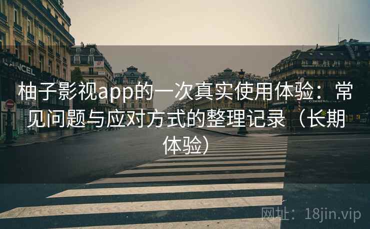 柚子影视app的一次真实使用体验:常见问题与应对方式的整理记录(长期体验) 柚子影视app的一次真实使用体验:常见问题与应对方式的整理记录(长期体验)