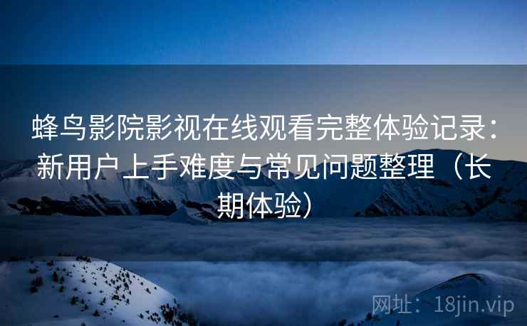 蜂鸟影院影视在线观看完整体验记录:新用户上手难度与常见问题整理(长期体验) 蜂鸟影院影视在线观看完整体验记录:新用户上手难度与常见问题整理(长期体验)