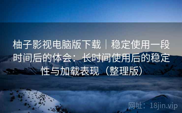 柚子影视电脑版下载|稳定使用一段时间后的体会:长时间使用后的稳定性与加载表现(整理版) 柚子影视电脑版下载|稳定使用一段时间后的体会:长时间使用后的稳定性与加载表现(整理版)