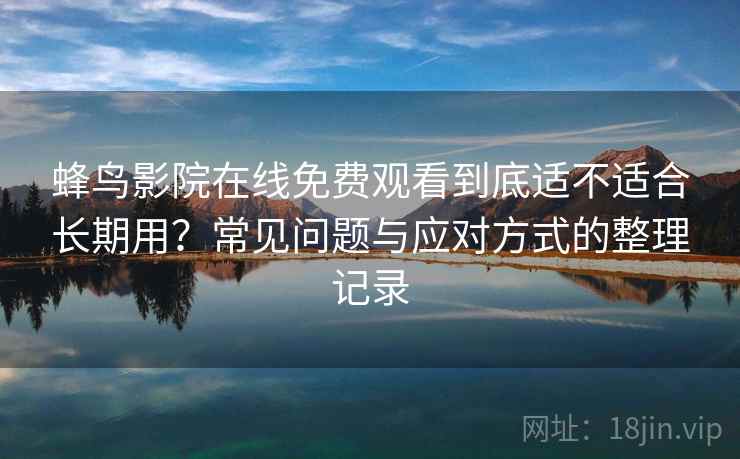 蜂鸟影院在线免费观看到底适不适合长期用?常见问题与应对方式的整理记录 蜂鸟影院在线免费观看到底适不适合长期用?常见问题与应对方式的整理记录