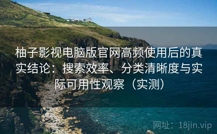 柚子影视电脑版官网高频使用后的真实结论:搜索效率、分类清晰度与实际可用性观察(实测) 柚子影视电脑版官网高频使用后的真实结论:搜索效率、分类清晰度与实际可用性观察(实测)
