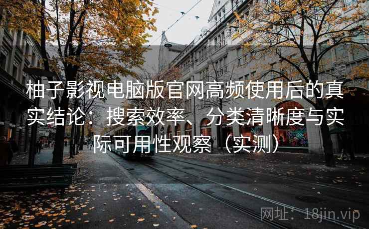 柚子影视电脑版官网高频使用后的真实结论:搜索效率、分类清晰度与实际可用性观察(实测) 柚子影视电脑版官网高频使用后的真实结论:搜索效率、分类清晰度与实际可用性观察(实测)