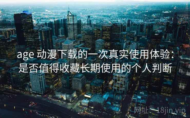 age 动漫下载的一次真实使用体验:是否值得收藏长期使用的个人判断 age 动漫下载的一次真实使用体验:是否值得收藏长期使用的个人判断