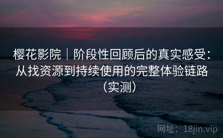 樱花影院|阶段性回顾后的真实感受:从找资源到持续使用的完整体验链路(实测) 樱花影院|阶段性回顾后的真实感受:从找资源到持续使用的完整体验链路(实测)