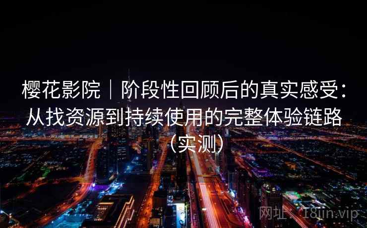 樱花影院|阶段性回顾后的真实感受:从找资源到持续使用的完整体验链路(实测) 樱花影院|阶段性回顾后的真实感受:从找资源到持续使用的完整体验链路(实测)
