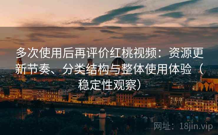多次使用后再评价红桃视频:资源更新节奏、分类结构与整体使用体验(稳定性观察) 多次使用后再评价红桃视频:资源更新节奏、分类结构与整体使用体验(稳定性观察)