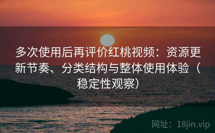 多次使用后再评价红桃视频:资源更新节奏、分类结构与整体使用体验(稳定性观察) 多次使用后再评价红桃视频:资源更新节奏、分类结构与整体使用体验(稳定性观察)