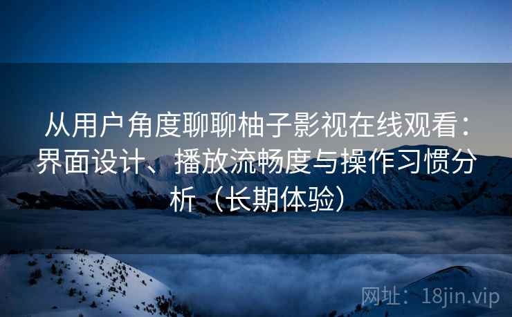 从用户角度聊聊柚子影视在线观看:界面设计、播放流畅度与操作习惯分析(长期体验) 从用户角度聊聊柚子影视在线观看:界面设计、播放流畅度与操作习惯分析(长期体验)