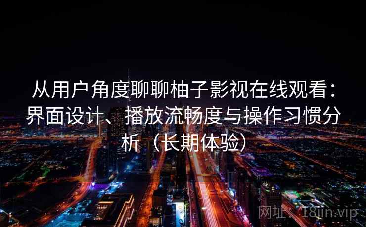 从用户角度聊聊柚子影视在线观看:界面设计、播放流畅度与操作习惯分析(长期体验) 从用户角度聊聊柚子影视在线观看:界面设计、播放流畅度与操作习惯分析(长期体验)
