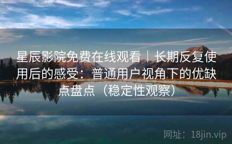星辰影院免费在线观看|长期反复使用后的感受:普通用户视角下的优缺点盘点(稳定性观察) 星辰影院免费在线观看|长期反复使用后的感受:普通用户视角下的优缺点盘点(稳定性观察)