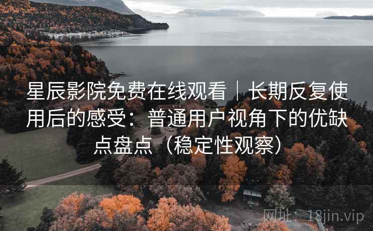 星辰影院免费在线观看|长期反复使用后的感受:普通用户视角下的优缺点盘点(稳定性观察) 星辰影院免费在线观看|长期反复使用后的感受:普通用户视角下的优缺点盘点(稳定性观察)