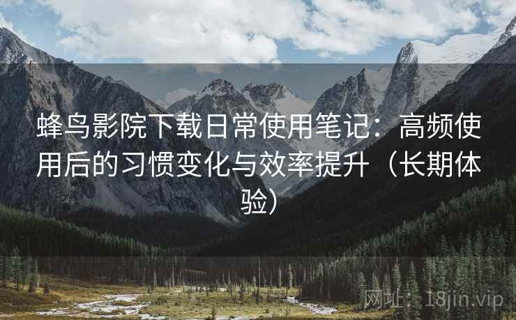 蜂鸟影院下载日常使用笔记:高频使用后的习惯变化与效率提升(长期体验) 蜂鸟影院下载日常使用笔记:高频使用后的习惯变化与效率提升(长期体验)