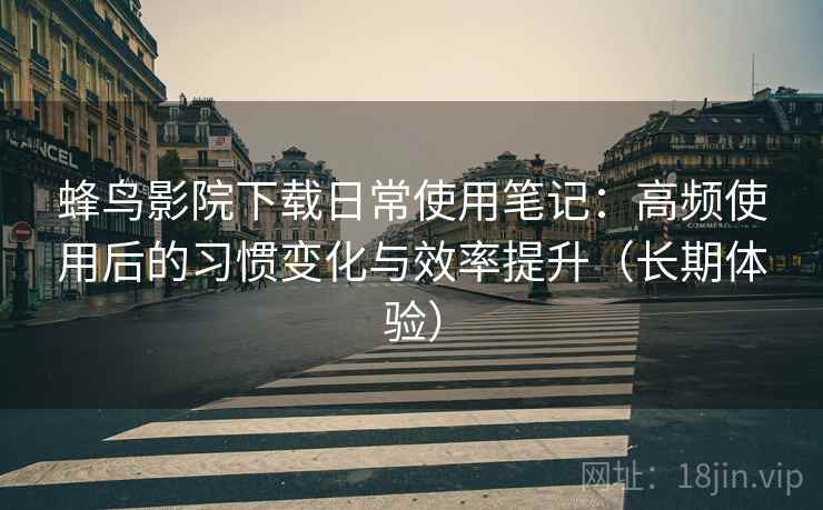蜂鸟影院下载日常使用笔记:高频使用后的习惯变化与效率提升(长期体验) 蜂鸟影院下载日常使用笔记:高频使用后的习惯变化与效率提升(长期体验)