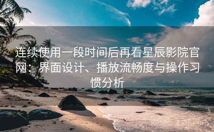 连续使用一段时间后再看星辰影院官网:界面设计、播放流畅度与操作习惯分析 连续使用一段时间后再看星辰影院官网:界面设计、播放流畅度与操作习惯分析