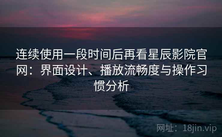 连续使用一段时间后再看星辰影院官网:界面设计、播放流畅度与操作习惯分析 连续使用一段时间后再看星辰影院官网:界面设计、播放流畅度与操作习惯分析