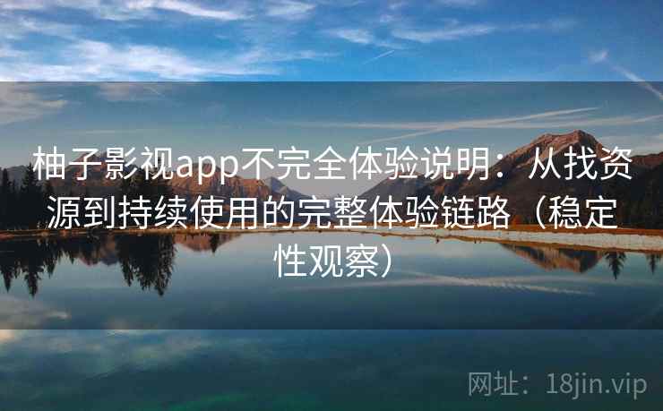 柚子影视app不完全体验说明:从找资源到持续使用的完整体验链路(稳定性观察) 柚子影视app不完全体验说明:从找资源到持续使用的完整体验链路(稳定性观察)