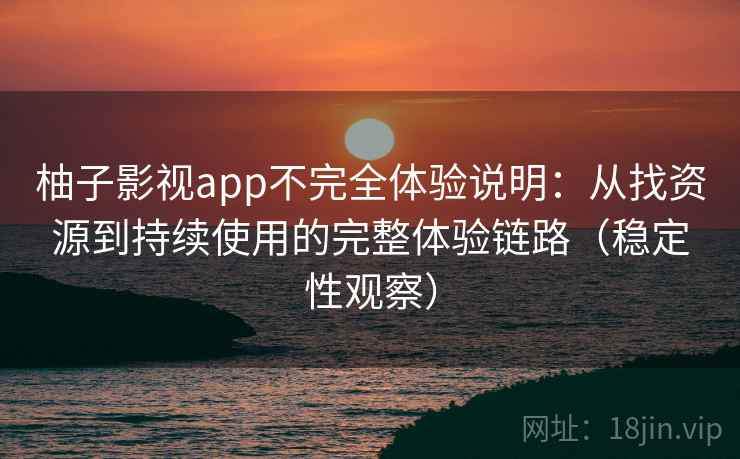 柚子影视app不完全体验说明:从找资源到持续使用的完整体验链路(稳定性观察) 柚子影视app不完全体验说明:从找资源到持续使用的完整体验链路(稳定性观察)