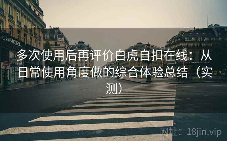 多次使用后再评价白虎自扣在线:从日常使用角度做的综合体验总结(实测) 多次使用后再评价白虎自扣在线:从日常使用角度做的综合体验总结(实测)