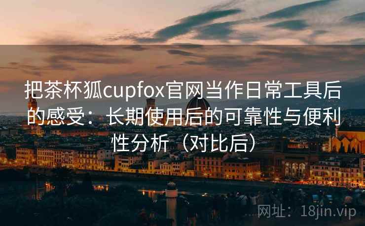 把茶杯狐cupfox官网当作日常工具后的感受:长期使用后的可靠性与便利性分析(对比后) 把茶杯狐cupfox官网当作日常工具后的感受:长期使用后的可靠性与便利性分析(对比后)