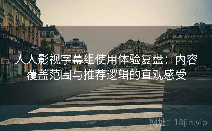 人人影视字幕组使用体验复盘:内容覆盖范围与推荐逻辑的直观感受 人人影视字幕组使用体验复盘:内容覆盖范围与推荐逻辑的直观感受