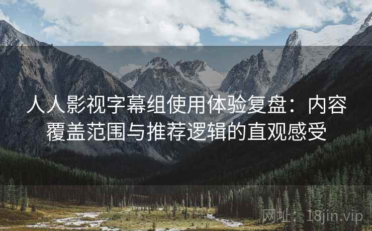人人影视字幕组使用体验复盘:内容覆盖范围与推荐逻辑的直观感受 人人影视字幕组使用体验复盘:内容覆盖范围与推荐逻辑的直观感受