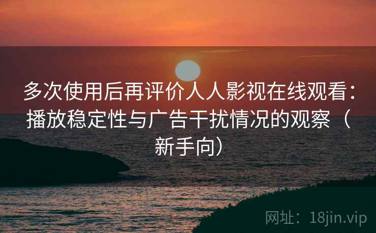多次使用后再评价人人影视在线观看:播放稳定性与广告干扰情况的观察(新手向) 多次使用后再评价人人影视在线观看:播放稳定性与广告干扰情况的观察(新手向)