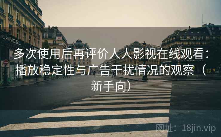 多次使用后再评价人人影视在线观看:播放稳定性与广告干扰情况的观察(新手向) 多次使用后再评价人人影视在线观看:播放稳定性与广告干扰情况的观察(新手向)