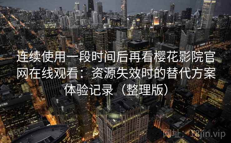 连续使用一段时间后再看樱花影院官网在线观看:资源失效时的替代方案体验记录(整理版) 连续使用一段时间后再看樱花影院官网在线观看:资源失效时的替代方案体验记录(整理版)