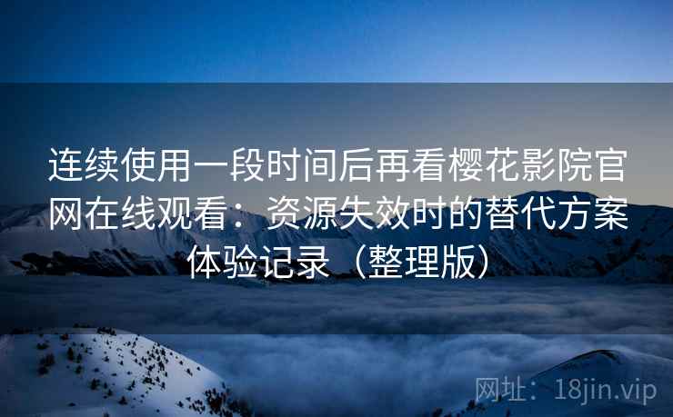 连续使用一段时间后再看樱花影院官网在线观看:资源失效时的替代方案体验记录(整理版) 连续使用一段时间后再看樱花影院官网在线观看:资源失效时的替代方案体验记录(整理版)